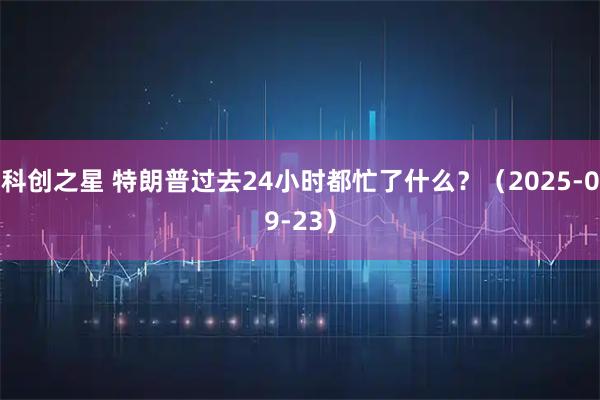 科创之星 特朗普过去24小时都忙了什么？（2025-09-23）