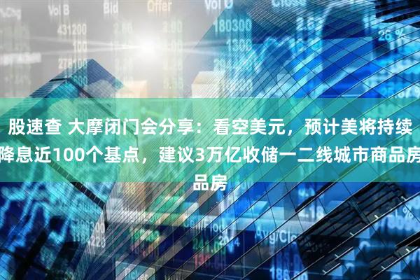 股速查 大摩闭门会分享：看空美元，预计美将持续降息近100个基点，建议3万亿收储一二线城市商品房