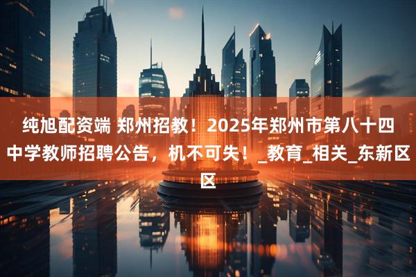 纯旭配资端 郑州招教！2025年郑州市第八十四中学教师招聘公告，机不可失！_教育_相关_东新区