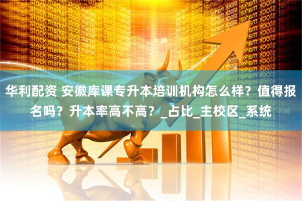 华利配资 安徽库课专升本培训机构怎么样?值得报名吗?升本率高不高?_占比_主校区_系统