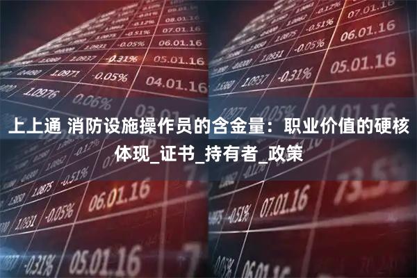 上上通 消防设施操作员的含金量：职业价值的硬核体现_证书_持有者_政策