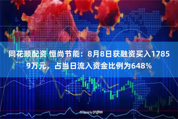 同花顺配资 恒尚节能：8月8日获融资买入17859万元，占当日流入资金比例为648%