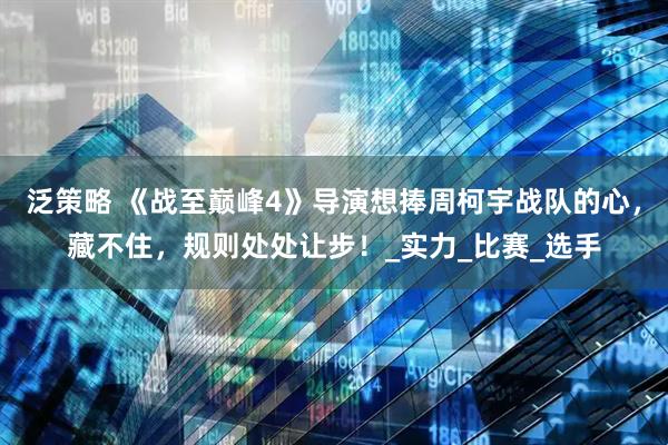 泛策略 《战至巅峰4》导演想捧周柯宇战队的心，藏不住，规则处处让步！_实力_比赛_选手