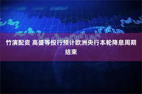 竹演配资 高盛等投行预计欧洲央行本轮降息周期结束
