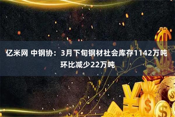亿米网 中钢协：3月下旬钢材社会库存1142万吨 环比减少22万吨