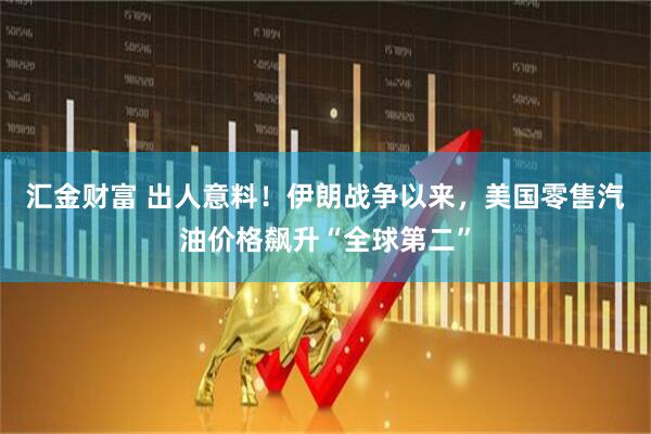 汇金财富 出人意料！伊朗战争以来，美国零售汽油价格飙升“全球第二”