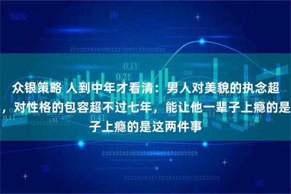 众银策略 人到中年才看清：男人对美貌的执念超不过三年，对性格的包容超不过七年，能让他一辈子上瘾的是这两件事