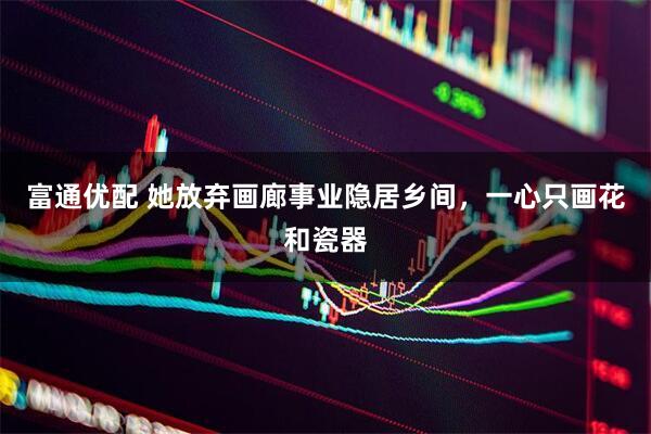 富通优配 她放弃画廊事业隐居乡间，一心只画花和瓷器