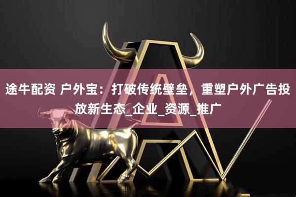 途牛配资 户外宝：打破传统壁垒，重塑户外广告投放新生态_企业_资源_推广