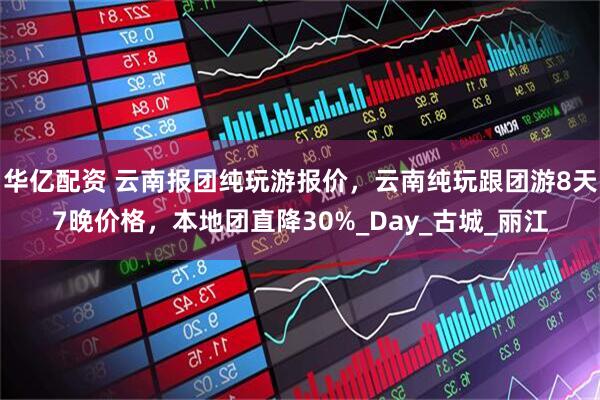 华亿配资 云南报团纯玩游报价，云南纯玩跟团游8天7晚价格，本地团直降30%_Day_古城_丽江