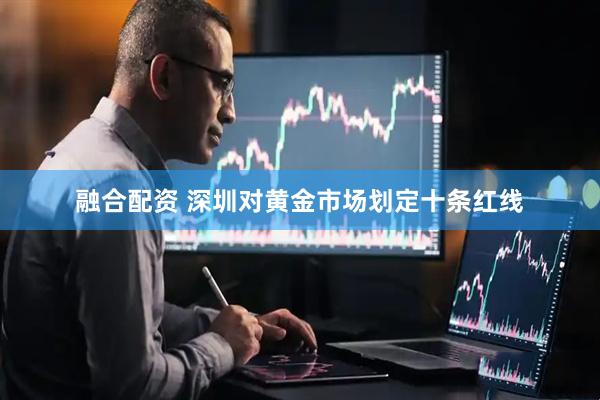 融合配资 深圳对黄金市场划定十条红线