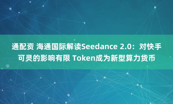 通配资 海通国际解读Seedance 2.0：对快手可灵的影响有限 Token成为新型算力货币