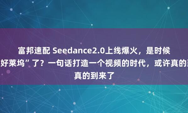 富邦速配 Seedance2.0上线爆火，是时候“颠覆好莱坞”了？一句话打造一个视频的时代，或许真的到来了