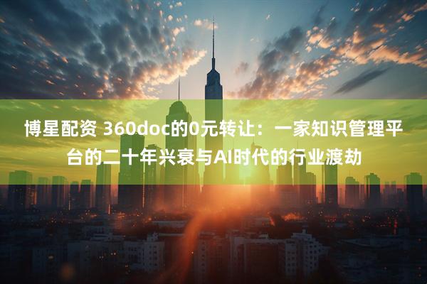博星配资 360doc的0元转让：一家知识管理平台的二十年兴衰与AI时代的行业渡劫