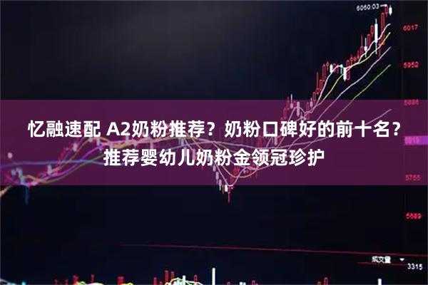 忆融速配 A2奶粉推荐？奶粉口碑好的前十名？推荐婴幼儿奶粉金领冠珍护