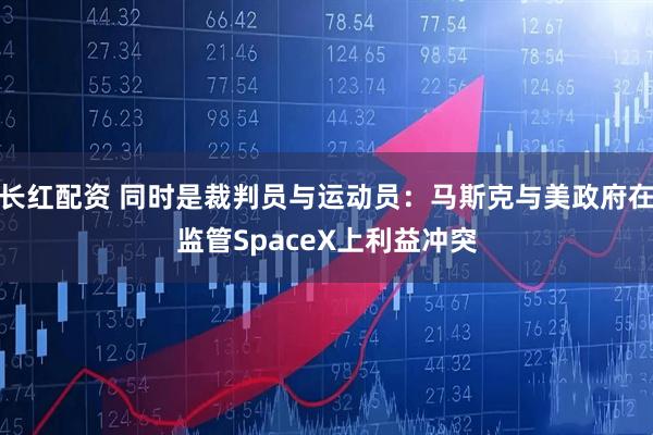 长红配资 同时是裁判员与运动员：马斯克与美政府在监管SpaceX上利益冲突