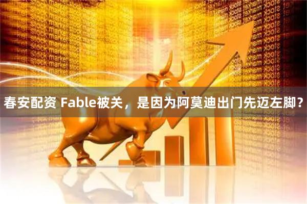 春安配资 Fable被关，是因为阿莫迪出门先迈左脚？