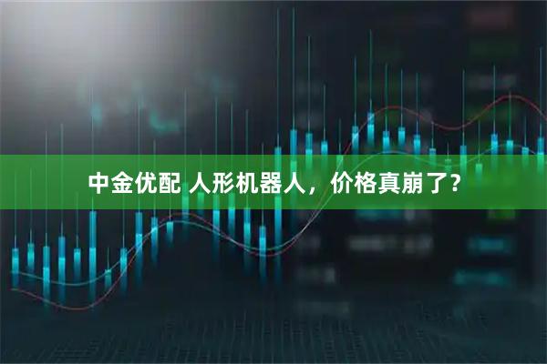 中金优配 人形机器人，价格真崩了？