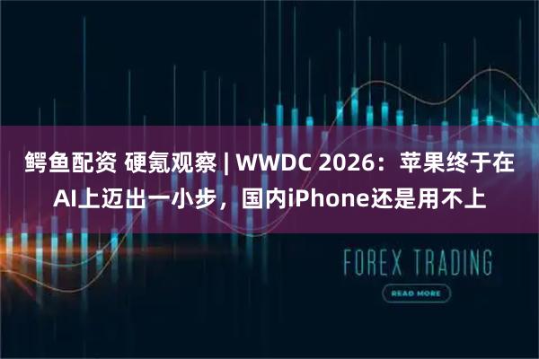 鳄鱼配资 硬氪观察 | WWDC 2026：苹果终于在AI上迈出一小步，国内iPhone还是用不上