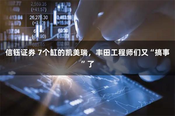信钰证券 7个缸的凯美瑞，丰田工程师们又“搞事”了