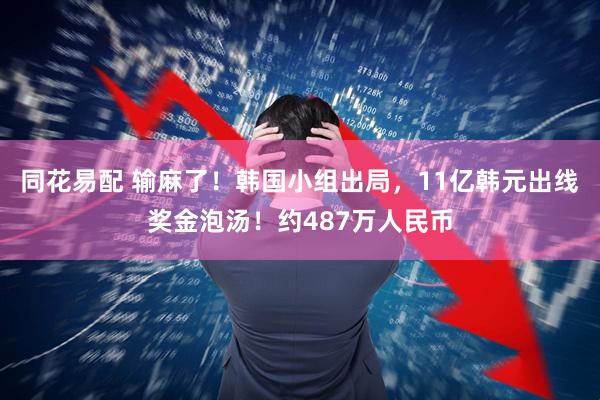 同花易配 输麻了！韩国小组出局，11亿韩元出线奖金泡汤！约487万人民币