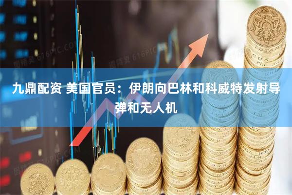 九鼎配资 美国官员：伊朗向巴林和科威特发射导弹和无人机