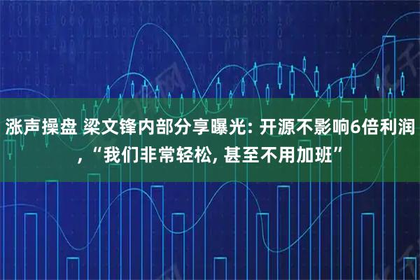 涨声操盘 梁文锋内部分享曝光: 开源不影响6倍利润, “我们非常轻松, 甚至不用加班”