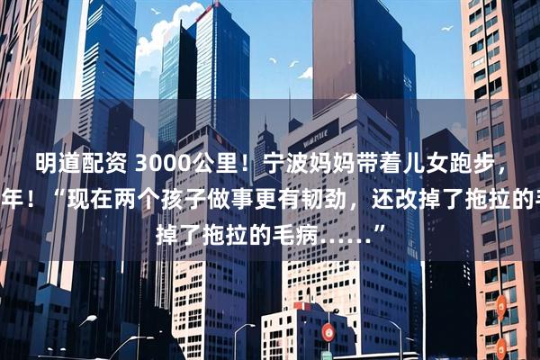 明道配资 3000公里！宁波妈妈带着儿女跑步，一跑就是5年！“现在两个孩子做事更有韧劲，还改掉了拖拉的毛病……”