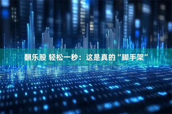 翻乐股 轻松一秒：这是真的“脚手架”