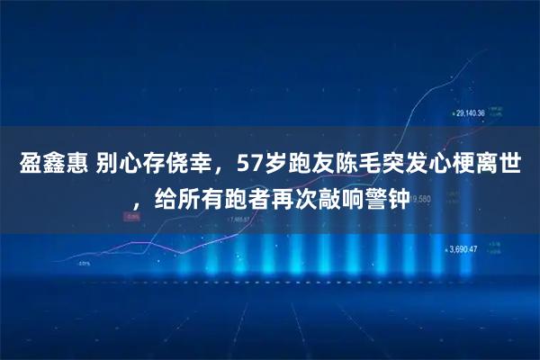盈鑫惠 别心存侥幸，57岁跑友陈毛突发心梗离世，给所有跑者再次敲响警钟