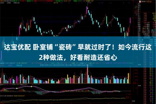 达宝优配 卧室铺“瓷砖”早就过时了！如今流行这2种做法，好看耐造还省心