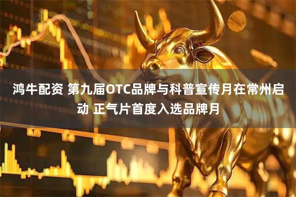鸿牛配资 第九届OTC品牌与科普宣传月在常州启动 正气片首度入选品牌月
