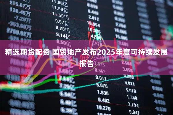 精选期货配资 国贸地产发布2025年度可持续发展报告